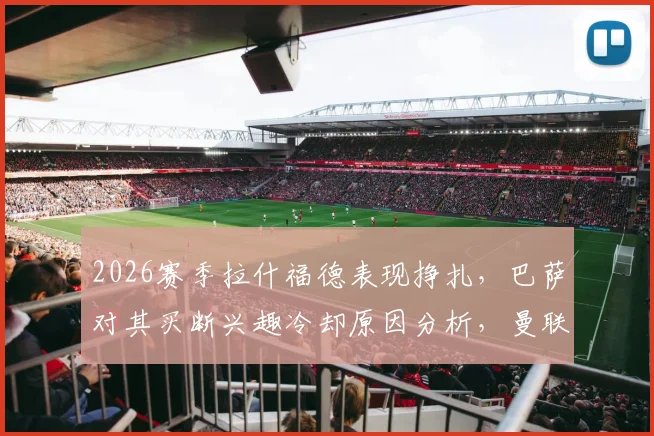 2026赛季拉什福德表现挣扎，巴萨对其买断兴趣冷却原因分析，曼联前锋未来何去何从