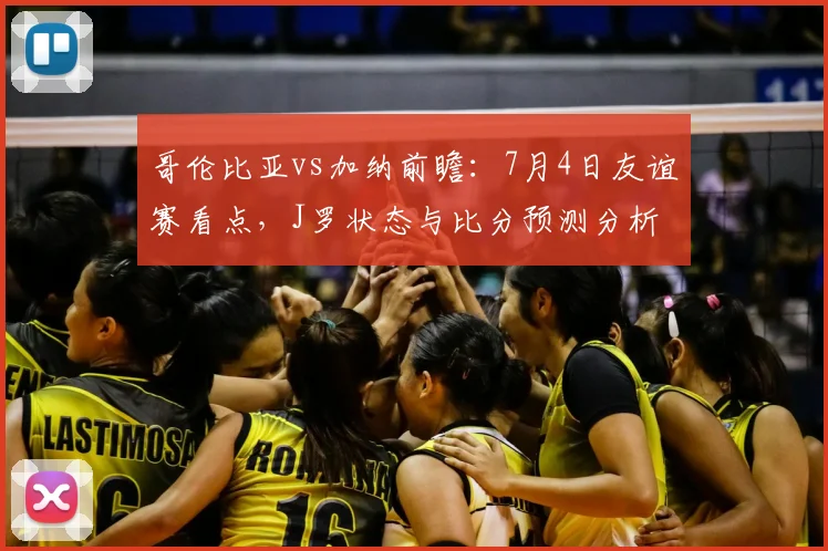 哥伦比亚vs加纳前瞻:7月4日友谊赛看点,J罗状态与比分预测分析