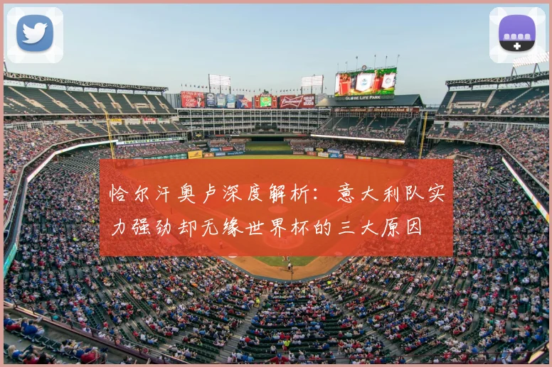 恰尔汗奥卢深度解析：意大利队实力强劲却无缘世界杯的三大原因