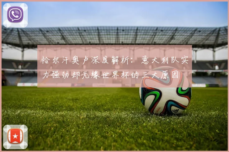 恰尔汗奥卢深度解析:意大利队实力强劲却无缘世界杯的三大原因