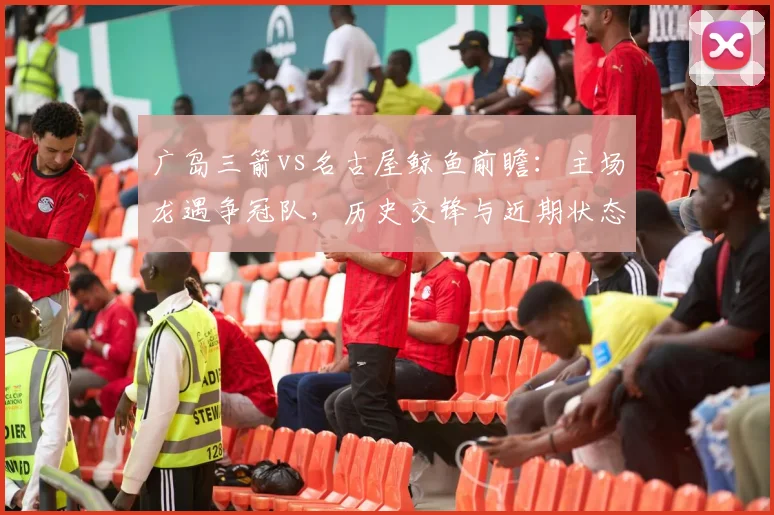 广岛三箭vs名古屋鲸鱼前瞻:主场龙遇争冠队,历史交锋与近期状态全解析