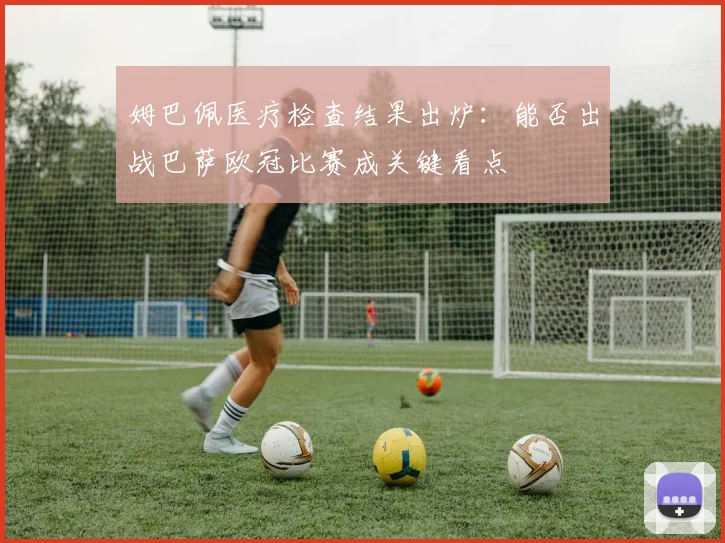 姆巴佩医疗检查结果出炉：能否出战巴萨欧冠比赛成关键看点