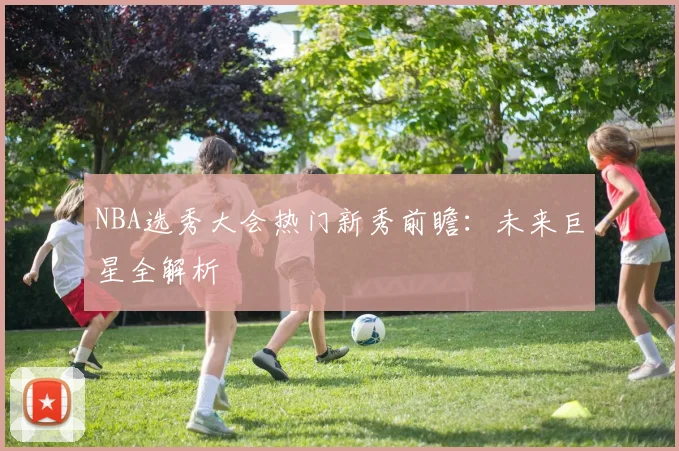 NBA选秀大会热门新秀前瞻:未来巨星全解析