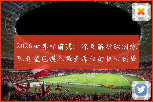2026世界杯前瞻：深度解析欧洲球队有望包揽八强多席位的核心优势