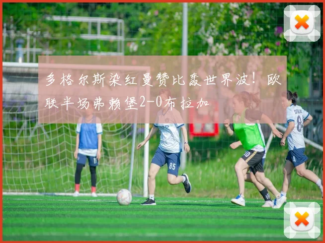 多格尔斯染红曼赞比轰世界波!欧联半场弗赖堡2-0布拉加