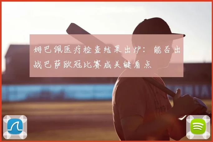 姆巴佩医疗检查结果出炉:能否出战巴萨欧冠比赛成关键看点