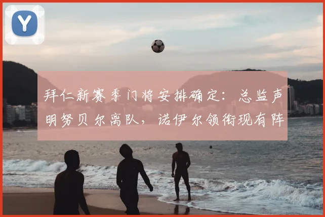 拜仁新赛季门将安排确定：总监声明努贝尔离队，诺伊尔领衔现有阵容备战