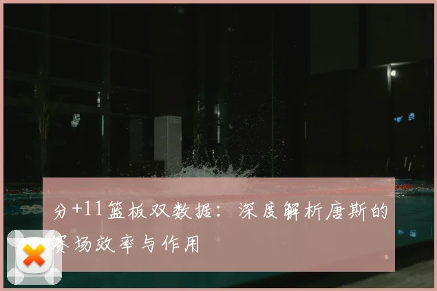 分+11篮板双数据：深度解析唐斯的赛场效率与作用