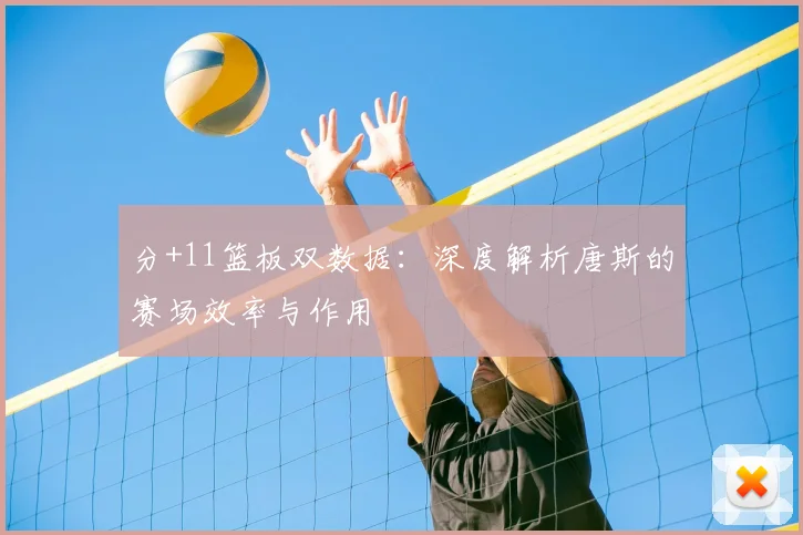 分+11篮板双数据:深度解析唐斯的赛场效率与作用