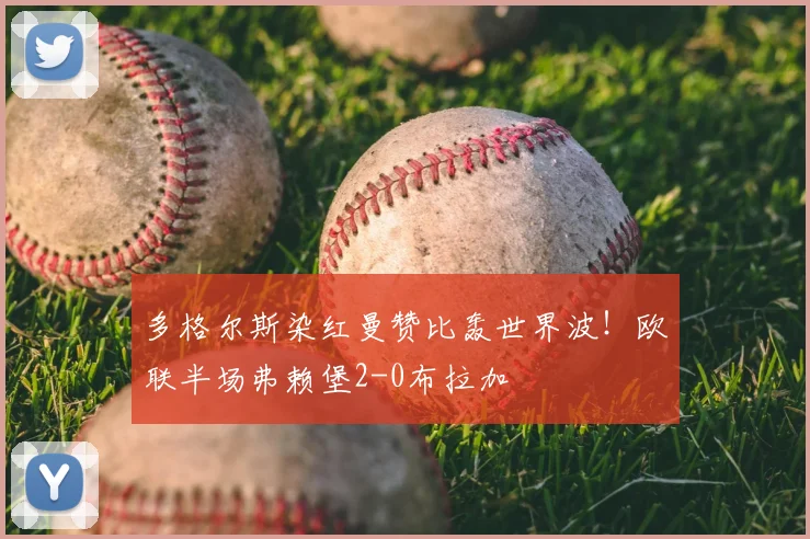 多格尔斯染红曼赞比轰世界波！欧联半场弗赖堡2-0布拉加