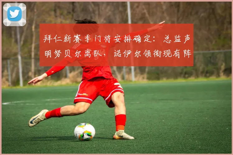 拜仁新赛季门将安排确定:总监声明努贝尔离队,诺伊尔领衔现有阵容备战