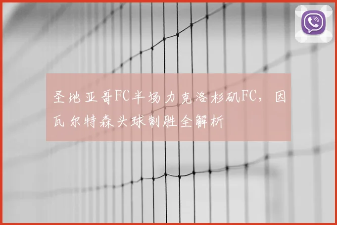 圣地亚哥FC半场力克洛杉矶FC,因瓦尔特森头球制胜全解析