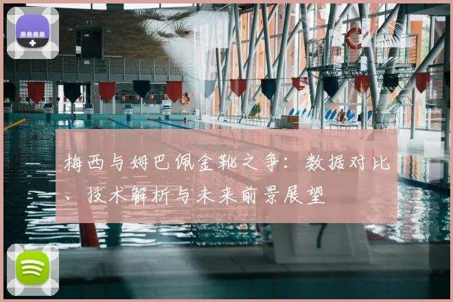 梅西与姆巴佩金靴之争：数据对比、技术解析与未来前景展望