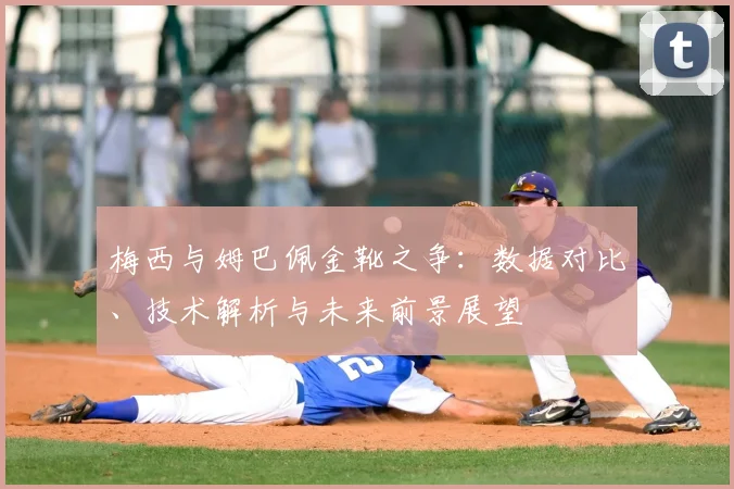 梅西与姆巴佩金靴之争:数据对比、技术解析与未来前景展望